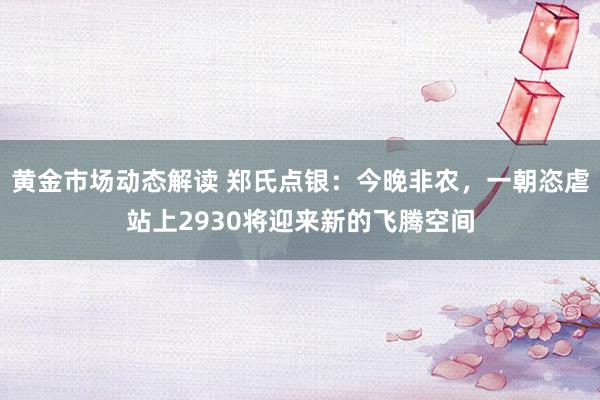 黄金市场动态解读 郑氏点银：今晚非农，一朝恣虐站上2930将迎来新的飞腾空间