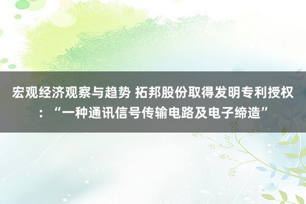 宏观经济观察与趋势 拓邦股份取得发明专利授权：“一种通讯信号传输电路及电子缔造”