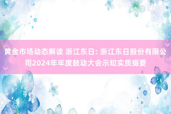 黄金市场动态解读 浙江东日: 浙江东日股份有限公司2024年年度鼓动大会示知实质撮要