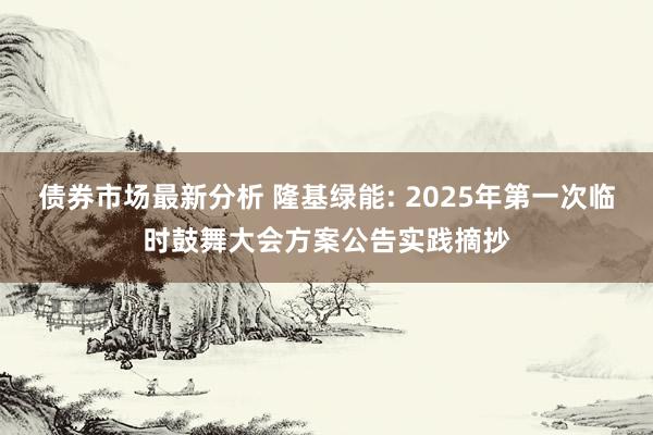 债券市场最新分析 隆基绿能: 2025年第一次临时鼓舞大会方案公告实践摘抄