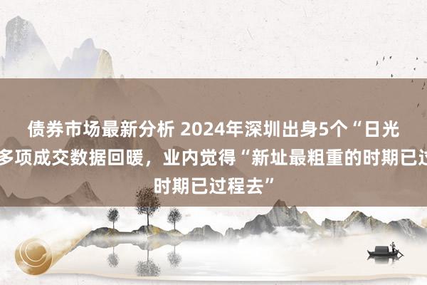 债券市场最新分析 2024年深圳出身5个“日光盘”，多项成交数据回暖，业内觉得“新址最粗重的时期已过程去”