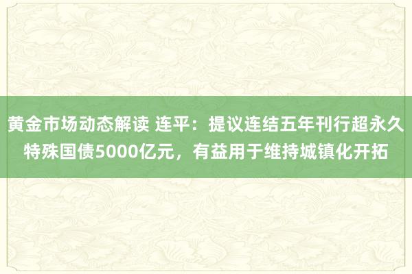 黄金市场动态解读 连平：提议连结五年刊行超永久特殊国债5000亿元，有益用于维持城镇化开拓