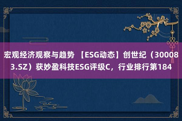 宏观经济观察与趋势 【ESG动态】创世纪（300083.SZ）获妙盈科技ESG评级C，行业排行第184