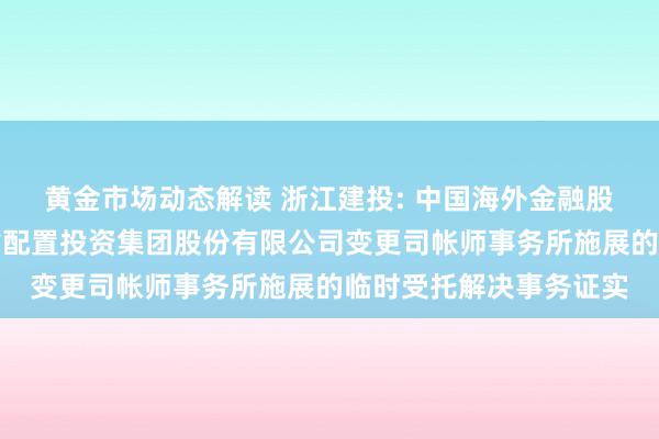 黄金市场动态解读 浙江建投: 中国海外金融股份有限公司对于浙江省配置投资集团股份有限公司变更司帐师事务所施展的临时受托解决事务证实