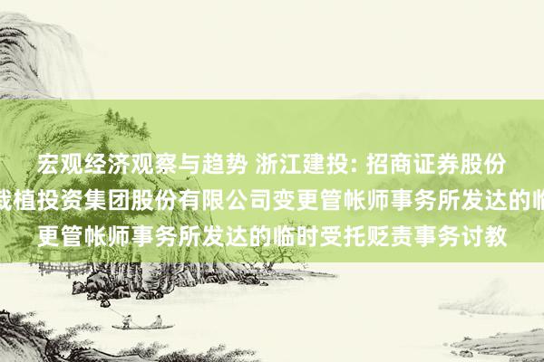 宏观经济观察与趋势 浙江建投: 招商证券股份有限公司对于浙江省栽植投资集团股份有限公司变更管帐师事务所发达的临时受托贬责事务讨教