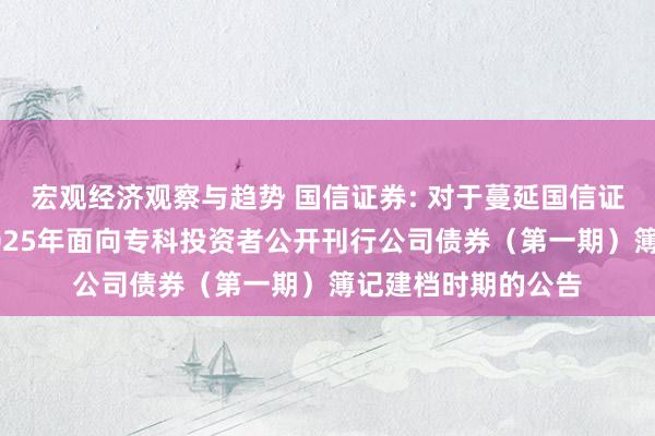 宏观经济观察与趋势 国信证券: 对于蔓延国信证券股份有限公司2025年面向专科投资者公开刊行公司债券（第一期）簿记建档时期的公告