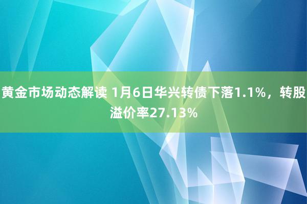 黄金市场动态解读 1月6日华兴转债下落1.1%，转股溢价率27.13%