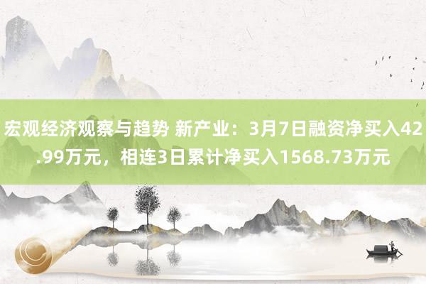 宏观经济观察与趋势 新产业：3月7日融资净买入42.99万元，相连3日累计净买入1568.73万元