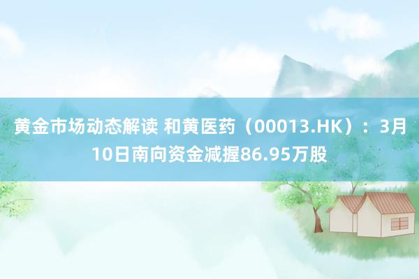 黄金市场动态解读 和黄医药（00013.HK）：3月10日南向资金减握86.95万股