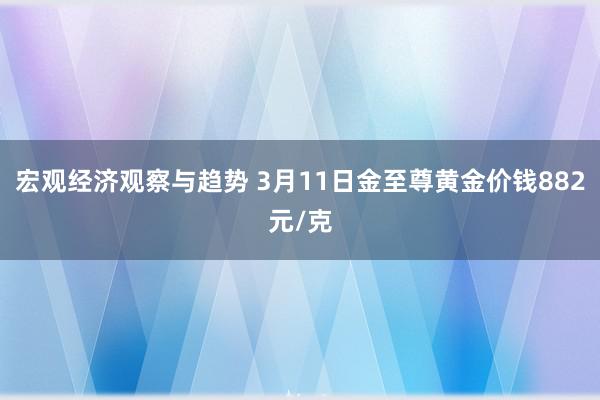 宏观经济观察与趋势 3月11日金至尊黄金价钱882元/克