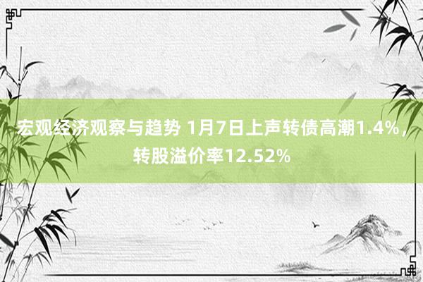 宏观经济观察与趋势 1月7日上声转债高潮1.4%，转股溢价率12.52%