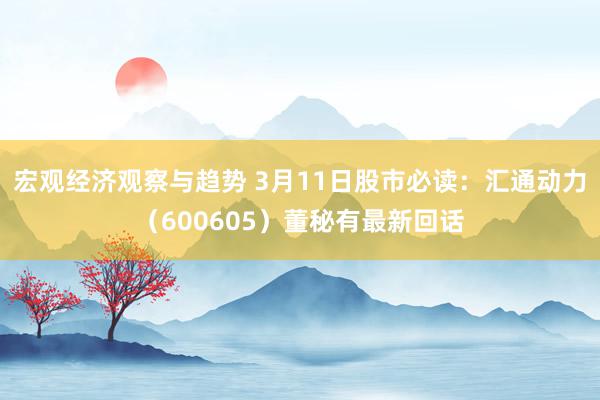 宏观经济观察与趋势 3月11日股市必读：汇通动力（600605）董秘有最新回话