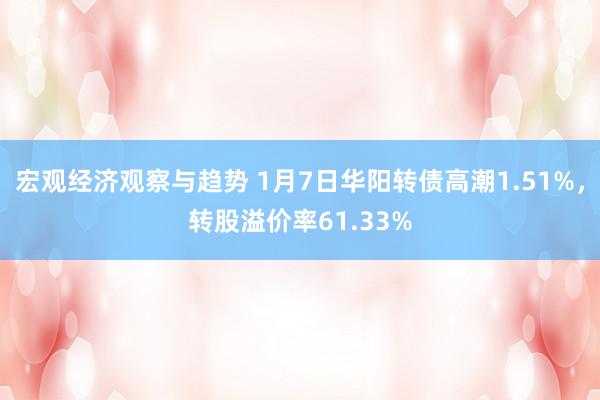 宏观经济观察与趋势 1月7日华阳转债高潮1.51%，转股溢价率61.33%