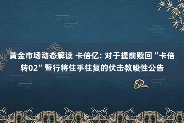 黄金市场动态解读 卡倍亿: 对于提前赎回“卡倍转02”暨行将住手往复的伏击教唆性公告