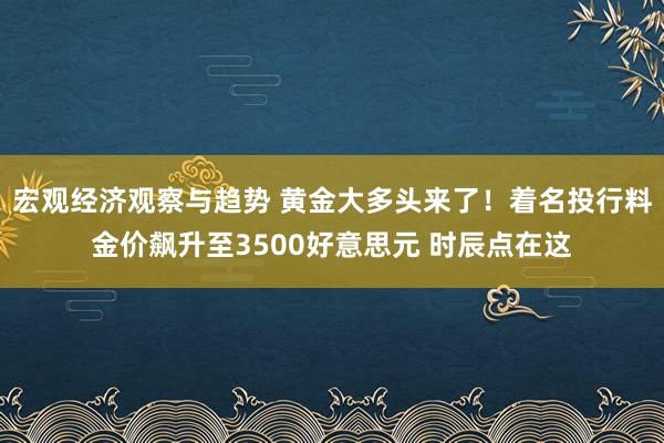 宏观经济观察与趋势 黄金大多头来了！着名投行料金价飙升至3500好意思元 时辰点在这