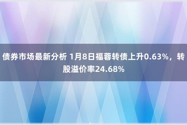 债券市场最新分析 1月8日福蓉转债上升0.63%，转股溢价率24.68%