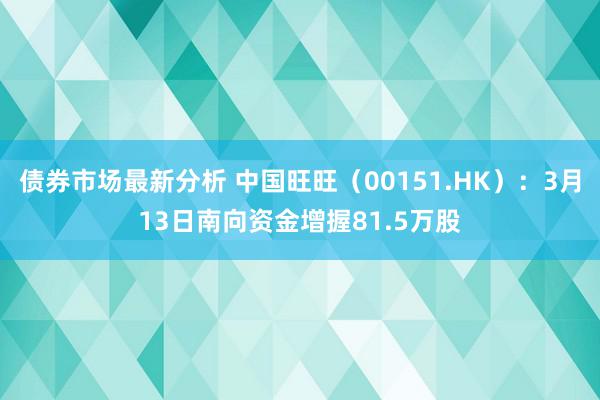 债券市场最新分析 中国旺旺（00151.HK）：3月13日南向资金增握81.5万股