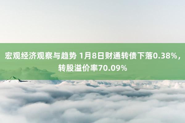 宏观经济观察与趋势 1月8日财通转债下落0.38%，转股溢价率70.09%