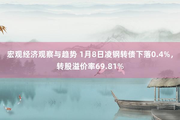 宏观经济观察与趋势 1月8日凌钢转债下落0.4%，转股溢价率69.81%