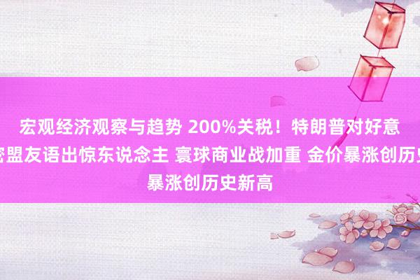 宏观经济观察与趋势 200%关税！特朗普对好意思亲密盟友语出惊东说念主 寰球商业战加重 金价暴涨创历史新高