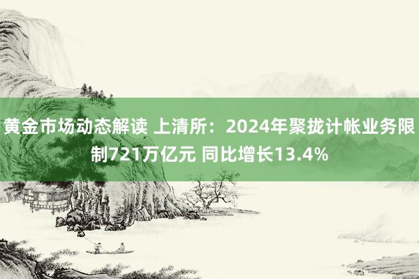 黄金市场动态解读 上清所：2024年聚拢计帐业务限制721万亿元 同比增长13.4%