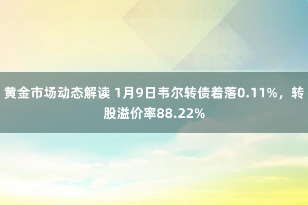 黄金市场动态解读 1月9日韦尔转债着落0.11%，转股溢价率88.22%