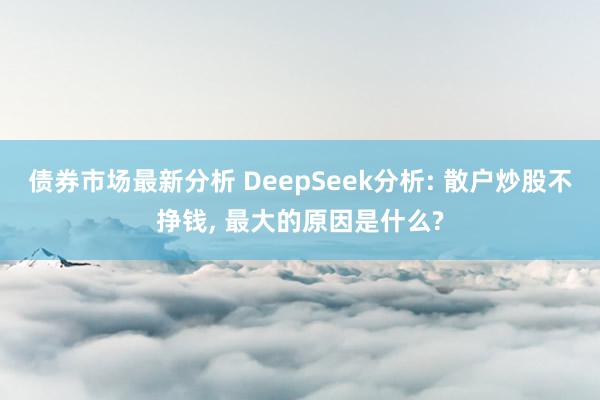 债券市场最新分析 DeepSeek分析: 散户炒股不挣钱, 最大的原因是什么?