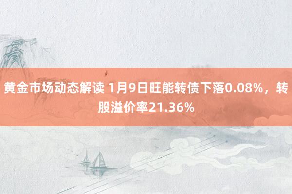 黄金市场动态解读 1月9日旺能转债下落0.08%，转股溢价率21.36%