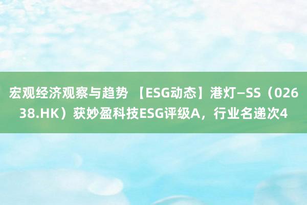 宏观经济观察与趋势 【ESG动态】港灯—SS（02638.HK）获妙盈科技ESG评级A，行业名递次4