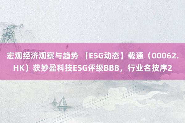 宏观经济观察与趋势 【ESG动态】载通（00062.HK）获妙盈科技ESG评级BBB，行业名按序2