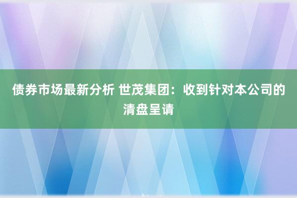 债券市场最新分析 世茂集团：收到针对本公司的清盘呈请