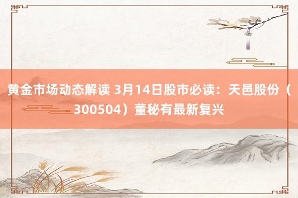 黄金市场动态解读 3月14日股市必读：天邑股份（300504）董秘有最新复兴