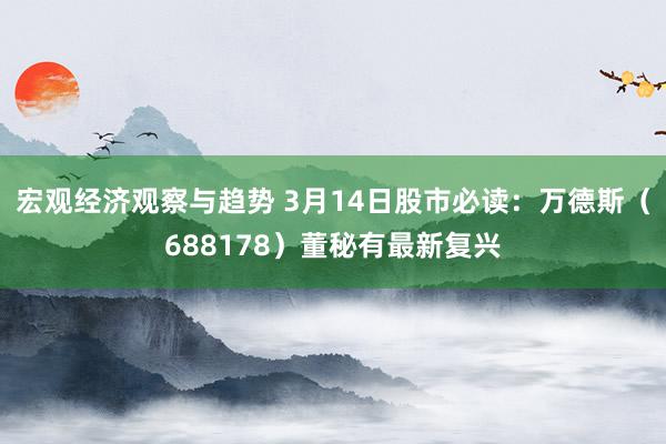 宏观经济观察与趋势 3月14日股市必读：万德斯（688178）董秘有最新复兴