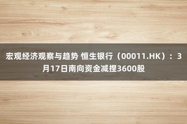 宏观经济观察与趋势 恒生银行（00011.HK）：3月17日南向资金减捏3600股